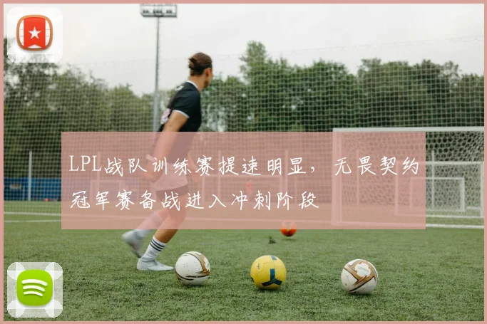 LPL战队训练赛提速明显,无畏契约冠军赛备战进入冲刺阶段 - 虎扑体育推荐