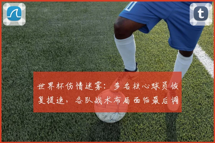 世界杯伤情迷雾:多名核心球员恢复提速,各队战术布局面临最后调整 - 虎扑体育推荐