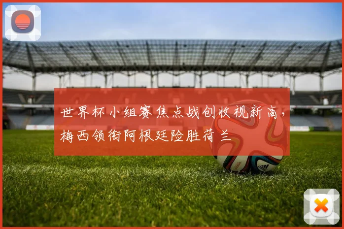 世界杯小组赛焦点战创收视新高,梅西领衔阿根廷险胜荷兰 - 虎扑体育推荐