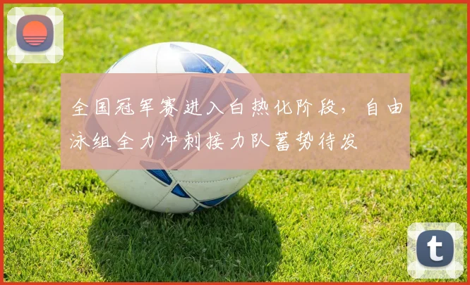 全国冠军赛进入白热化阶段,自由泳组全力冲刺接力队蓄势待发 - 虎扑体育推荐