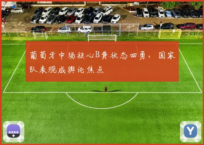 葡萄牙中场核心B费状态回勇,国家队表现成舆论焦点 - 虎扑体育推荐