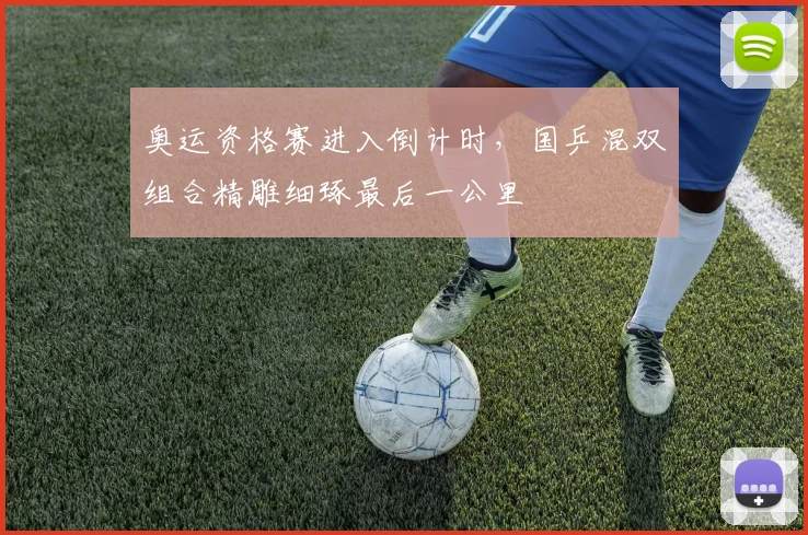 奥运资格赛进入倒计时,国乒混双组合精雕细琢最后一公里 - 虎扑体育推荐