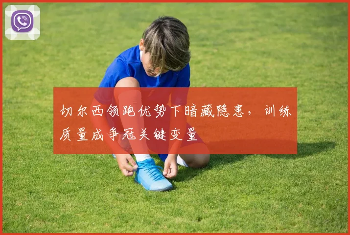 切尔西领跑优势下暗藏隐患,训练质量成争冠关键变量 - 虎扑体育推荐