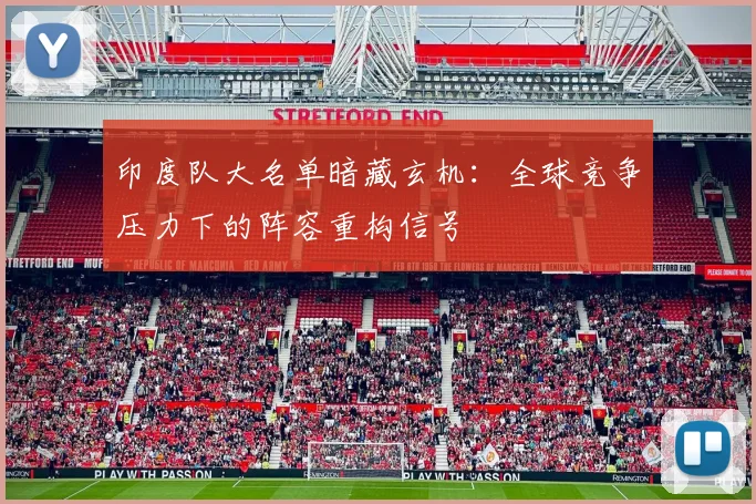 印度队大名单暗藏玄机：全球竞争压力下的阵容重构信号 - 虎扑体育推荐