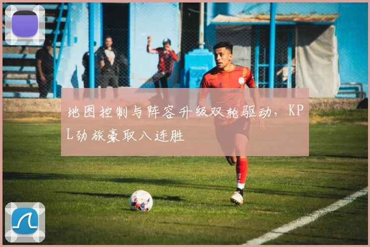 地图控制与阵容升级双轮驱动,KPL劲旅豪取八连胜 - 虎扑体育推荐