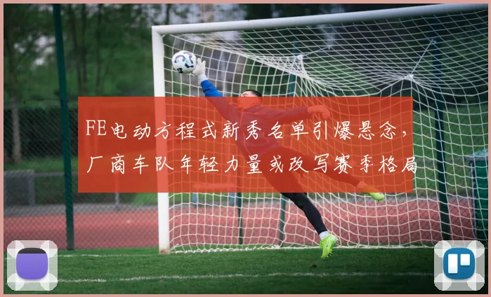 FE电动方程式新秀名单引爆悬念,厂商车队年轻力量或改写赛季格局 - 虎扑体育推荐