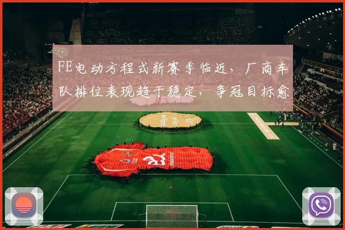 FE电动方程式新赛季临近，厂商车队排位表现趋于稳定，争冠目标愈发清晰 - 虎扑体育推荐