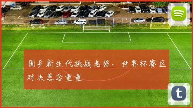 国乒新生代挑战老将,世界杯赛区对决悬念重重 - 虎扑体育推荐