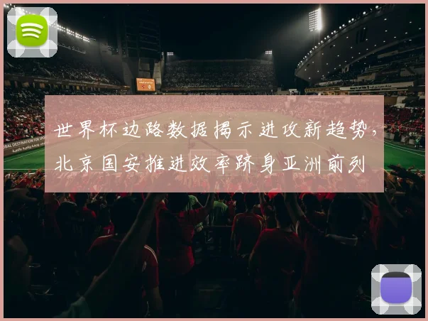 世界杯边路数据揭示进攻新趋势,北京国安推进效率跻身亚洲前列 - 虎扑体育推荐