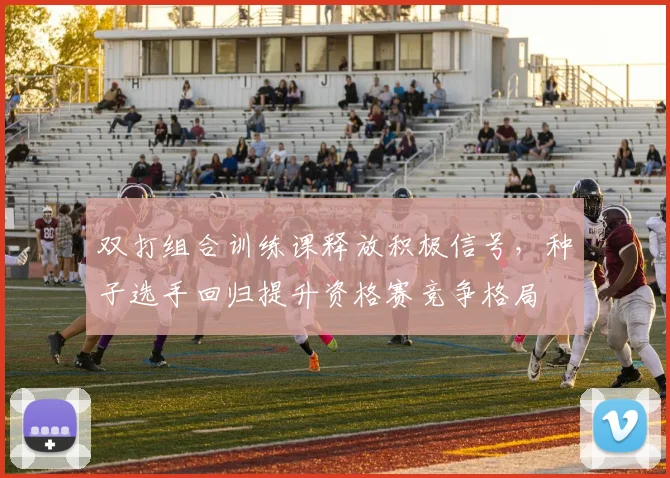 双打组合训练课释放积极信号,种子选手回归提升资格赛竞争格局 - 虎扑体育推荐