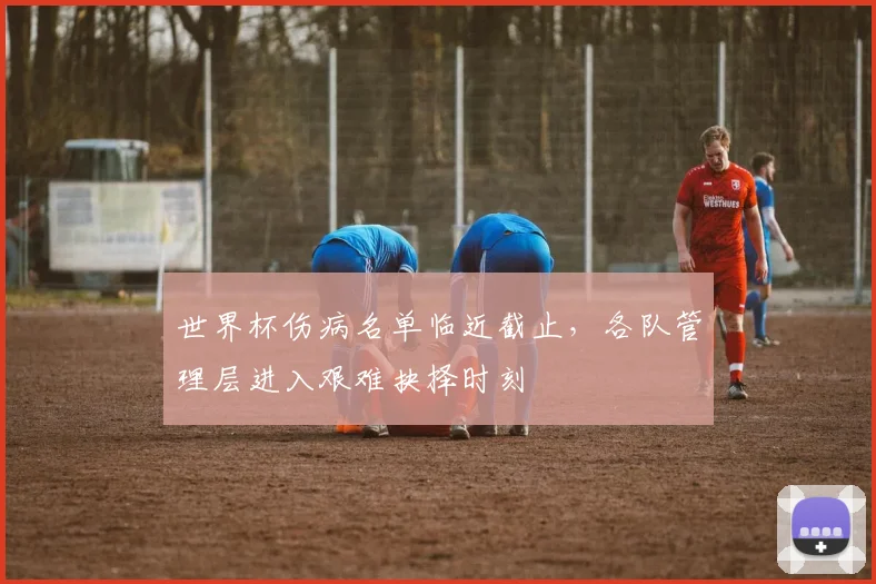 世界杯伤病名单临近截止,各队管理层进入艰难抉择时刻 - 虎扑体育推荐