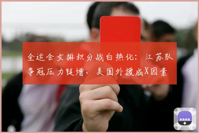 全运会女排积分战白热化:江苏队争冠压力陡增,美国外援成X因素 - 虎扑体育推荐