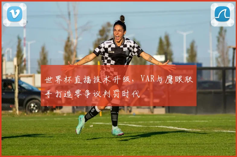 世界杯直播技术升级，VAR与鹰眼联手打造零争议判罚时代 - 虎扑体育推荐