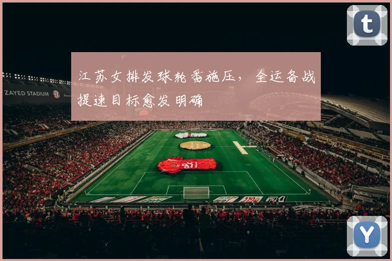 江苏女排发球轮番施压，全运备战提速目标愈发明确 - 虎扑体育推荐