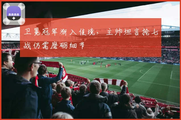 卫冕冠军渐入佳境,主帅坦言抢七战仍需磨砺细节 - 虎扑体育推荐