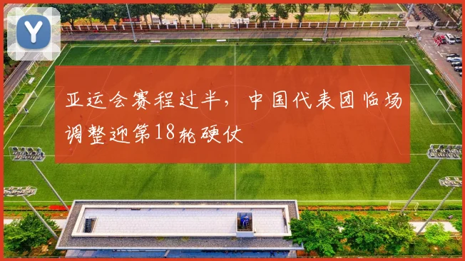 亚运会赛程过半,中国代表团临场调整迎第18轮硬仗 - 虎扑体育推荐