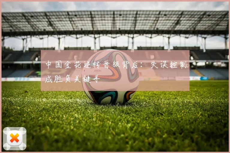 中国金花逆转晋级背后：失误控制成胜负关键手 - 虎扑体育推荐