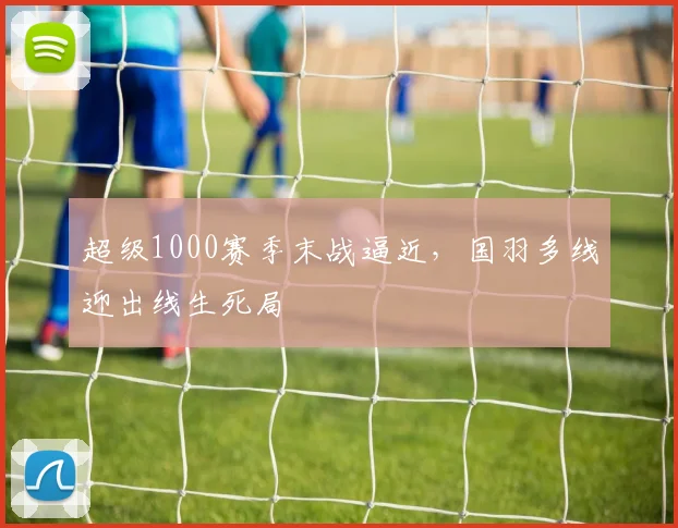 超级1000赛季末战逼近,国羽多线迎出线生死局 - 虎扑体育推荐