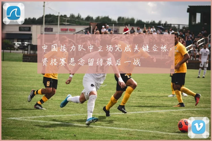 中国接力队中立场完成关键合练，资格赛悬念留待最后一战 - 虎扑体育推荐