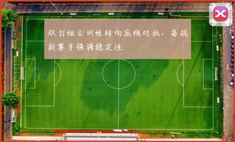 双打组合训练转向底线对抗,备战新赛季强调稳定性 - 虎扑体育推荐