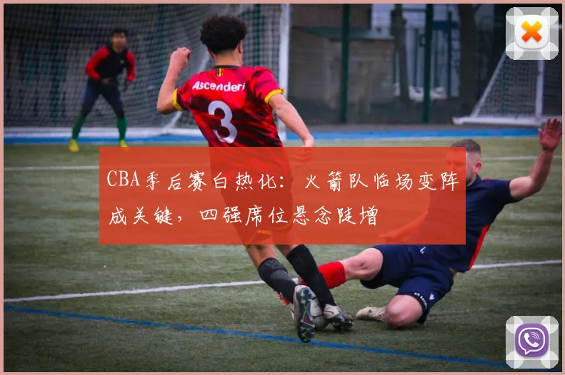 CBA季后赛白热化：火箭队临场变阵成关键，四强席位悬念陡增 - 虎扑体育推荐