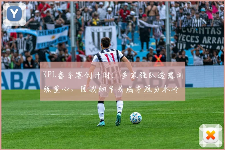 KPL春季赛倒计时:多家强队透露训练重心,团战细节或成夺冠分水岭 - 虎扑体育推荐