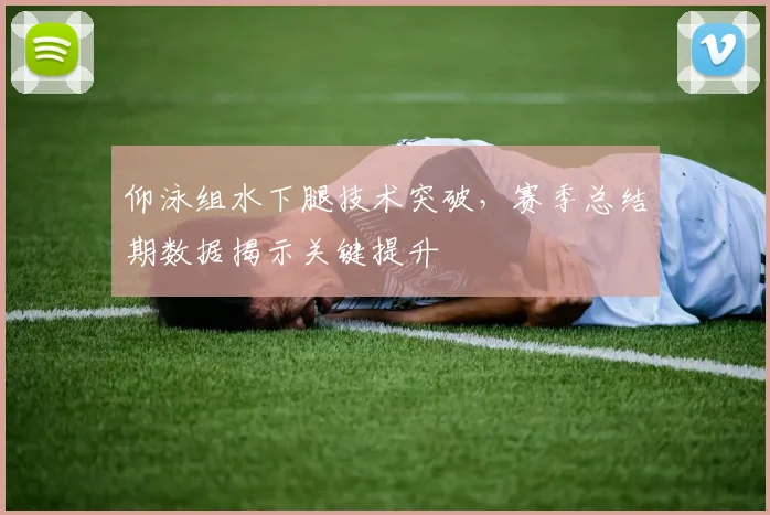 仰泳组水下腿技术突破,赛季总结期数据揭示关键提升 - 虎扑体育推荐