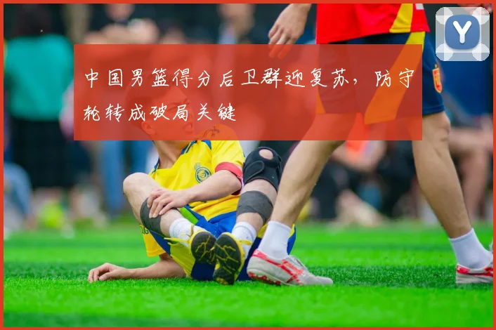 中国男篮得分后卫群迎复苏，防守轮转成破局关键 - 虎扑体育推荐