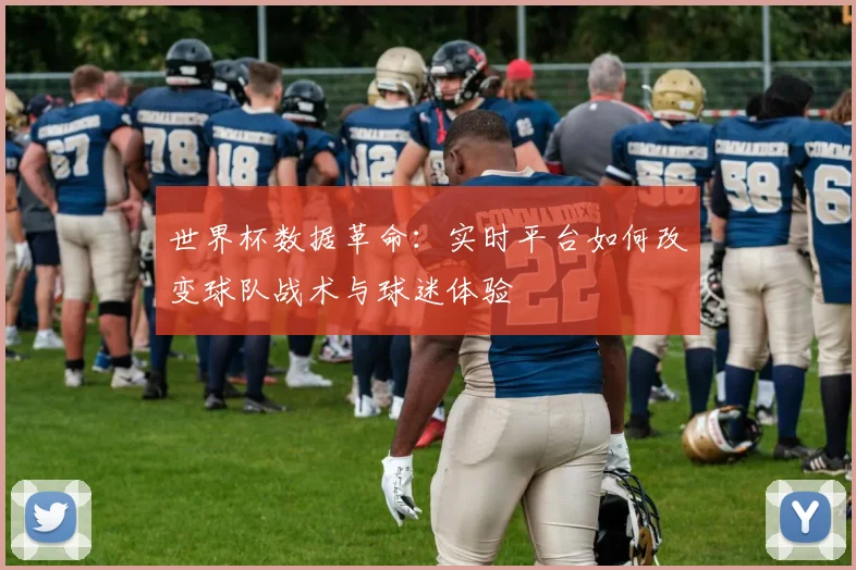 世界杯数据革命:实时平台如何改变球队战术与球迷体验 - 虎扑体育推荐