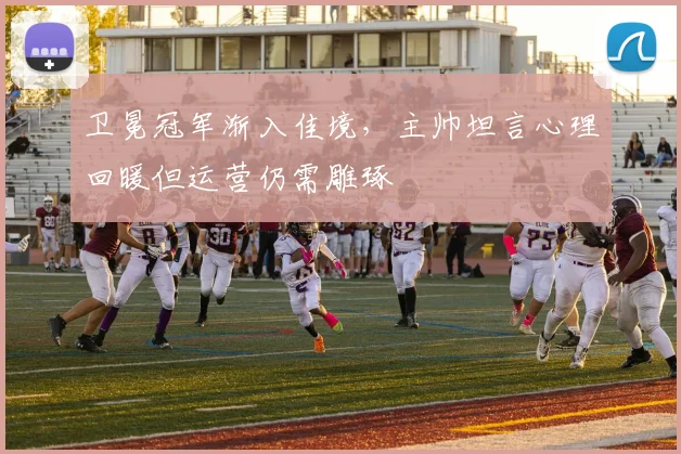 卫冕冠军渐入佳境，主帅坦言心理回暖但运营仍需雕琢 - 虎扑体育推荐
