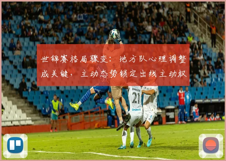 世锦赛格局骤变:地方队心理调整成关键,主动态势锁定出线主动权 - 虎扑体育推荐