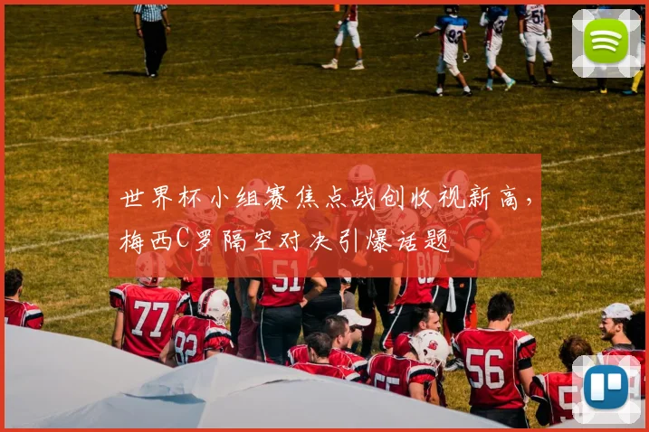 世界杯小组赛焦点战创收视新高,梅西C罗隔空对决引爆话题 - 虎扑体育推荐