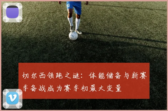 切尔西领跑之谜：体能储备与新赛季备战成为赛季初最大变量 - 虎扑体育推荐