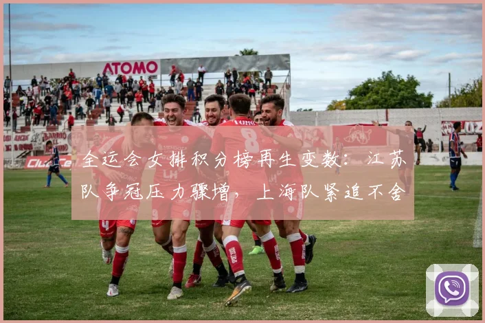 全运会女排积分榜再生变数:江苏队争冠压力骤增,上海队紧追不舍 - 虎扑体育推荐