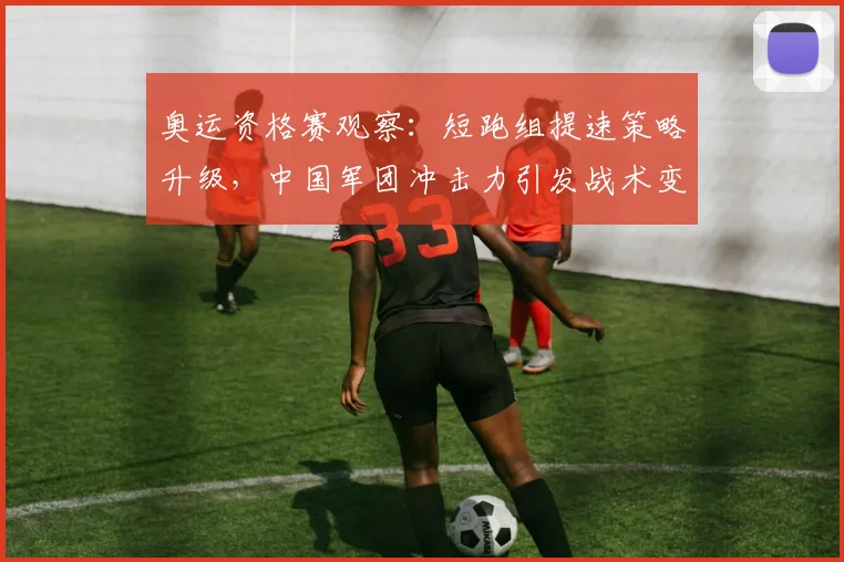 奥运资格赛观察:短跑组提速策略升级,中国军团冲击力引发战术变革 - 虎扑体育推荐