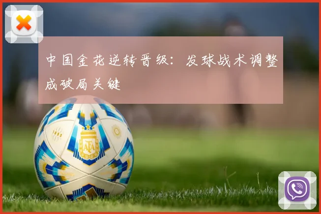 中国金花逆转晋级：发球战术调整成破局关键 - 虎扑体育推荐