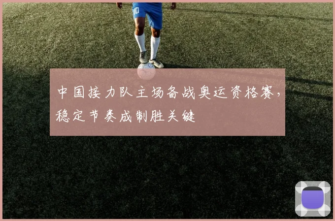 中国接力队主场备战奥运资格赛，稳定节奏成制胜关键 - 虎扑体育推荐